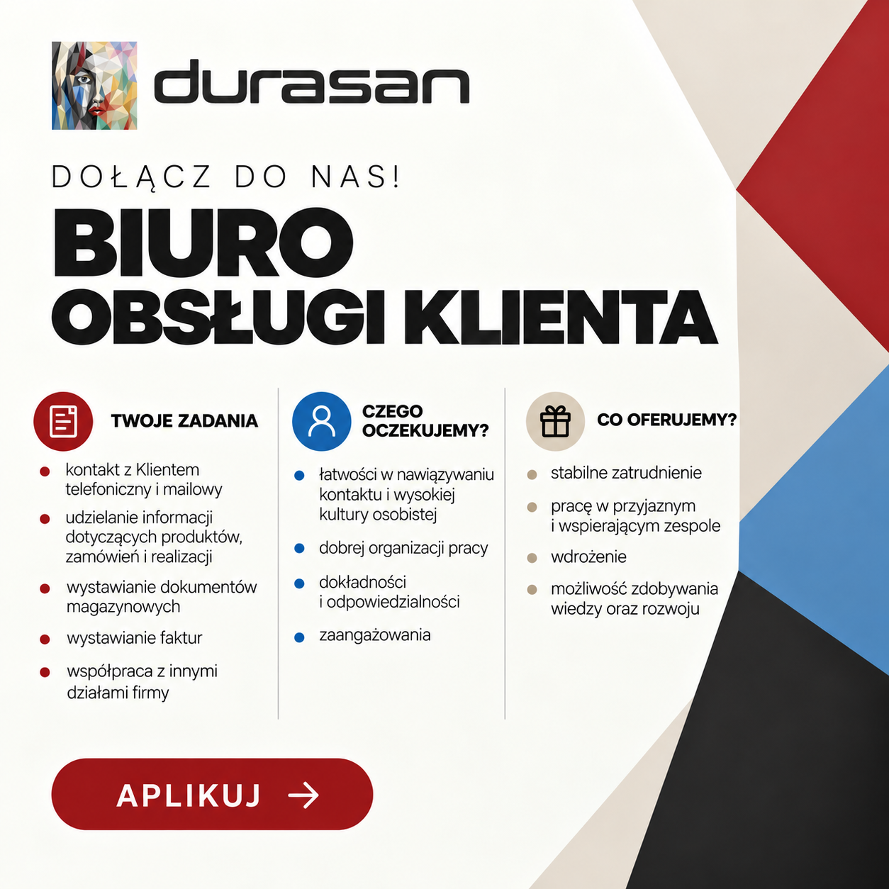 Durasan: Customer Service. Tasks: contact with customers by phone and email, product and order information, warehouse documents, invoices and cooperation with other departments. Requirements: communication skills, good manners, organisation, accuracy, responsibility and commitment. We offer stable employment, a friendly and supportive team, onboarding and opportunities to learn and develop. Click this poster to apply.